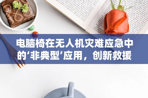 电脑椅在无人机灾难应急中的‘非典型’应用，创新救援视角