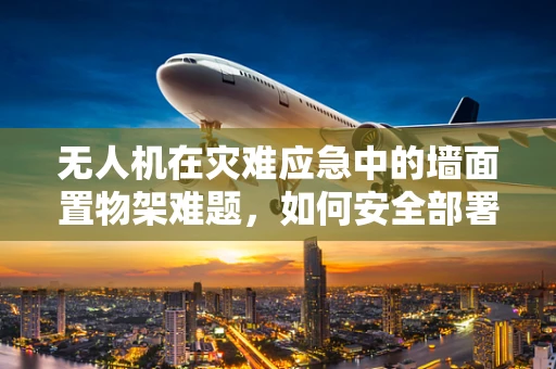 无人机在灾难应急中的墙面置物架难题，如何安全部署与回收？