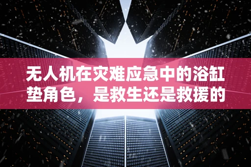 无人机在灾难应急中的浴缸垫角色，是救生还是救援的辅助工具？