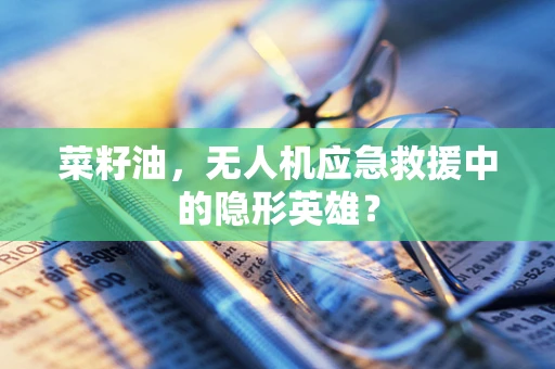 菜籽油，无人机应急救援中的隐形英雄？