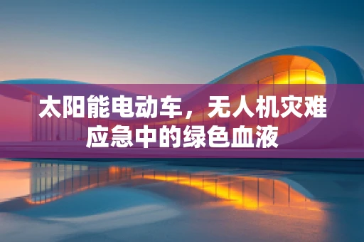 太阳能电动车，无人机灾难应急中的绿色血液