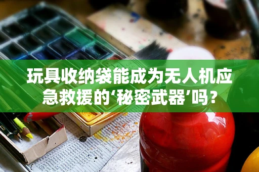 玩具收纳袋能成为无人机应急救援的‘秘密武器’吗？