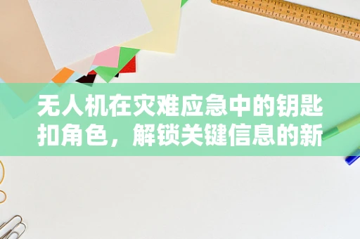 无人机在灾难应急中的钥匙扣角色，解锁关键信息的新途径？