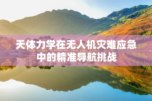 天体力学在无人机灾难应急中的精准导航挑战
