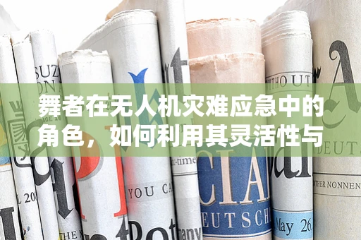 舞者在无人机灾难应急中的角色，如何利用其灵活性与精准度提升救援效率？