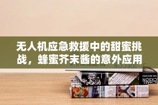 无人机应急救援中的甜蜜挑战，蜂蜜芥末酱的意外应用？