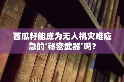 西瓜籽能成为无人机灾难应急的‘秘密武器’吗？