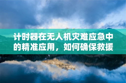 计时器在无人机灾难应急中的精准应用，如何确保救援行动的黄金时间？