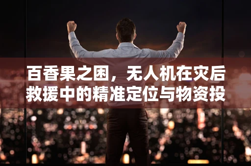 百香果之困，无人机在灾后救援中的精准定位与物资投放挑战