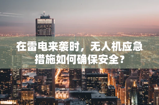 在雷电来袭时，无人机应急措施如何确保安全？