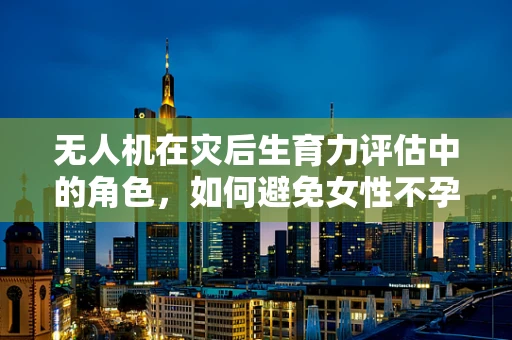 无人机在灾后生育力评估中的角色，如何避免女性不孕症的隐形威胁？