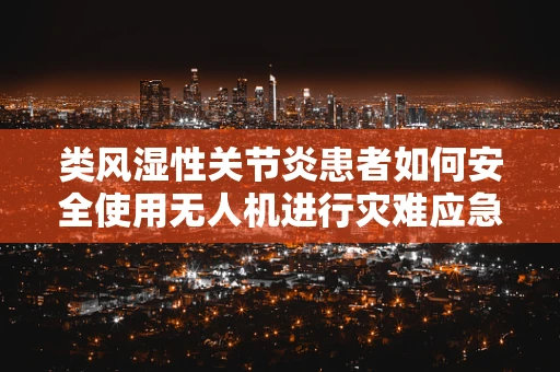 类风湿性关节炎患者如何安全使用无人机进行灾难应急？