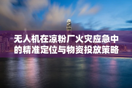 无人机在凉粉厂火灾应急中的精准定位与物资投放策略