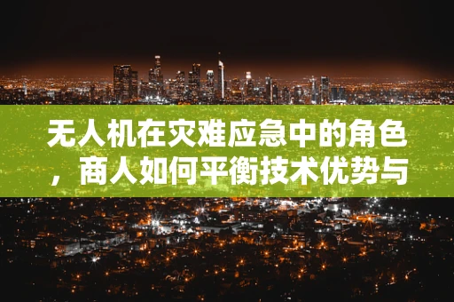 无人机在灾难应急中的角色，商人如何平衡技术优势与伦理考量？