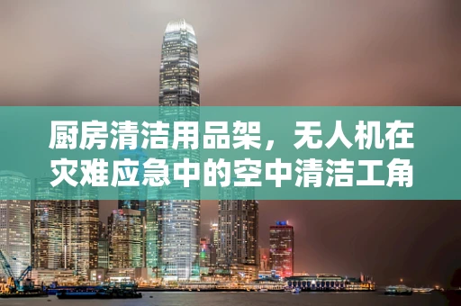 厨房清洁用品架，无人机在灾难应急中的空中清洁工角色？