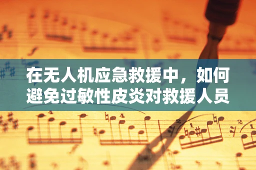 在无人机应急救援中，如何避免过敏性皮炎对救援人员的影响？