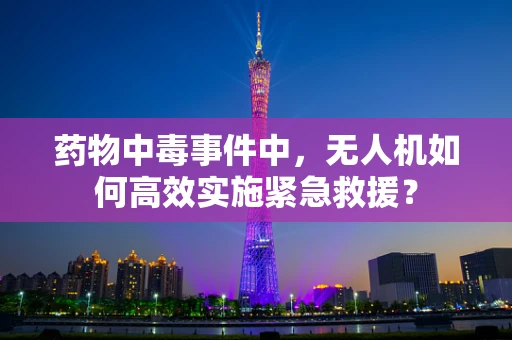 药物中毒事件中，无人机如何高效实施紧急救援？