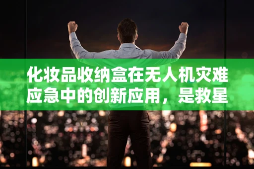 化妆品收纳盒在无人机灾难应急中的创新应用，是救星还是鸡肋？