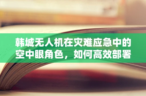 韩城无人机在灾难应急中的空中眼角色，如何高效部署与数据传输？