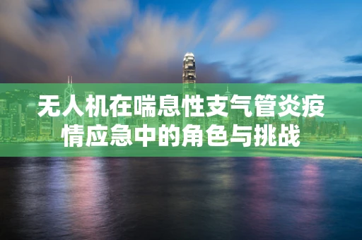 无人机在喘息性支气管炎疫情应急中的角色与挑战