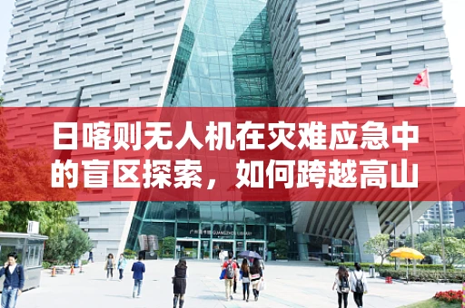 日喀则无人机在灾难应急中的盲区探索，如何跨越高山峡谷的挑战？