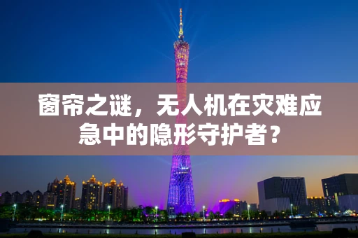 窗帘之谜，无人机在灾难应急中的隐形守护者？