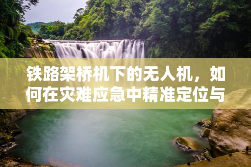 铁路架桥机下的无人机，如何在灾难应急中精准定位与避障？