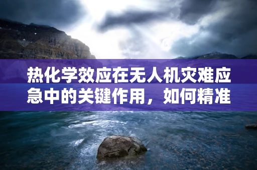 热化学效应在无人机灾难应急中的关键作用，如何精准识别与应对？