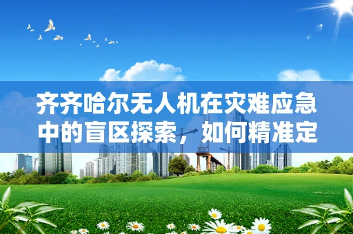 齐齐哈尔无人机在灾难应急中的盲区探索，如何精准定位与高效救援？