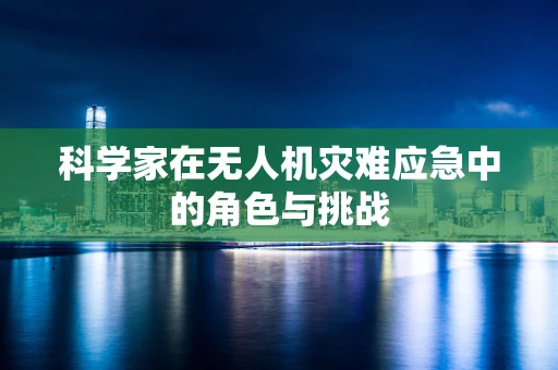 科学家在无人机灾难应急中的角色与挑战