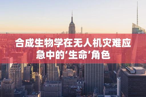 合成生物学在无人机灾难应急中的‘生命’角色