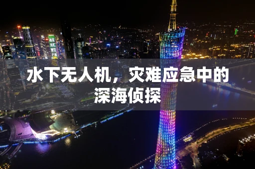 水下无人机，灾难应急中的深海侦探