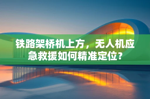 铁路架桥机上方，无人机应急救援如何精准定位？