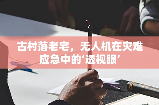 古村落老宅，无人机在灾难应急中的‘透视眼’