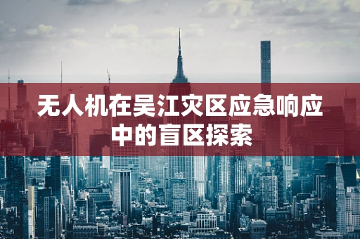 无人机在吴江灾区应急响应中的盲区探索