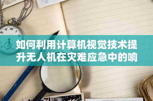 如何利用计算机视觉技术提升无人机在灾难应急中的响应速度？
