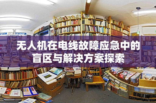 无人机在电线故障应急中的盲区与解决方案探索