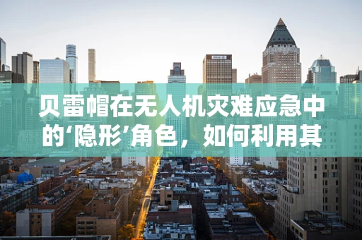 贝雷帽在无人机灾难应急中的‘隐形’角色，如何利用其特性提升救援效率？