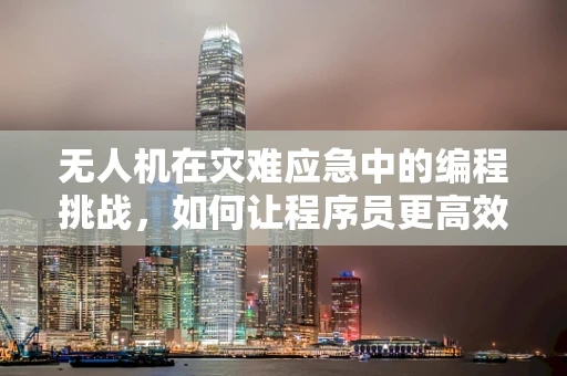 无人机在灾难应急中的编程挑战，如何让程序员更高效地控制无人机？