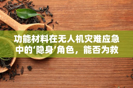 功能材料在无人机灾难应急中的‘隐身’角色，能否为救援行动带来革命性突破？