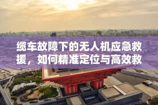 缆车故障下的无人机应急救援，如何精准定位与高效救援？
