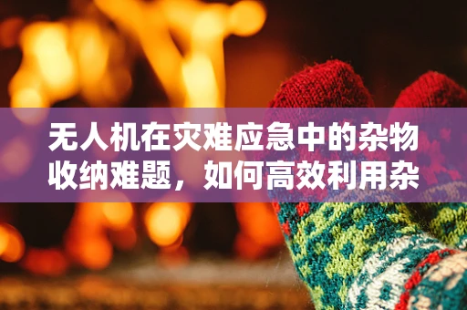 无人机在灾难应急中的杂物收纳难题，如何高效利用杂物收纳袋？
