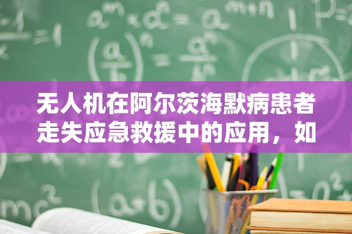 无人机在阿尔茨海默病患者走失应急救援中的应用，如何精准定位与安全追踪？