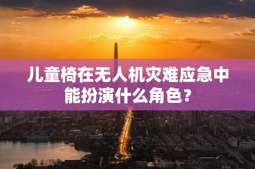 儿童椅在无人机灾难应急中能扮演什么角色？