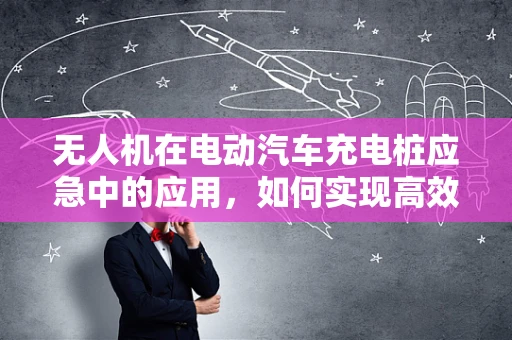 无人机在电动汽车充电桩应急中的应用，如何实现高效、安全的灾难响应？