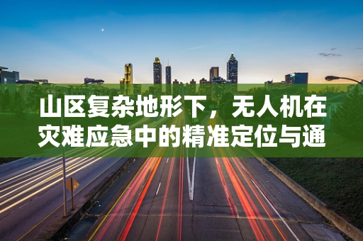 山区复杂地形下，无人机在灾难应急中的精准定位与通信挑战