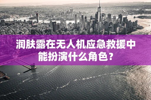 润肤露在无人机应急救援中能扮演什么角色？