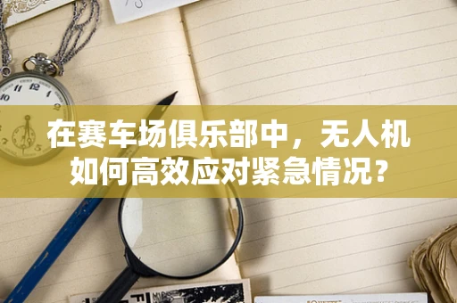 在赛车场俱乐部中，无人机如何高效应对紧急情况？