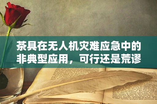 茶具在无人机灾难应急中的非典型应用，可行还是荒谬？