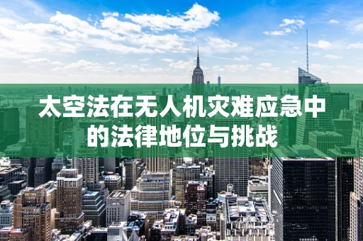 太空法在无人机灾难应急中的法律地位与挑战